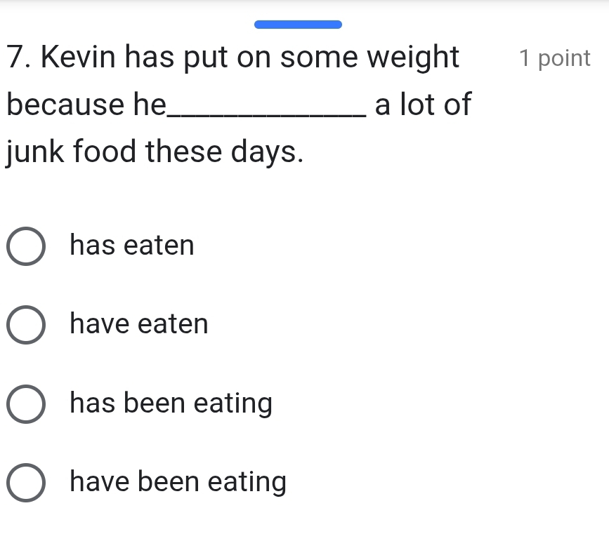 Kevin has put on some weight 1 point
because he_ a lot of
junk food these days.
has eaten
have eaten
has been eating
have been eating