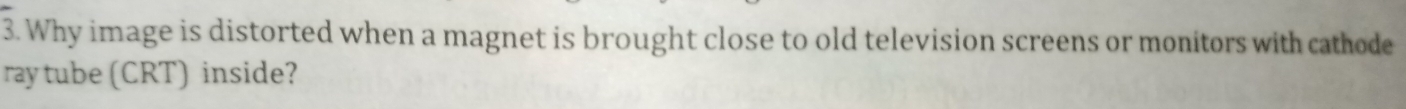 Why image is distorted when a magnet is brought close to old television screens or monitors with cathode 
ray tube (CRT) inside?