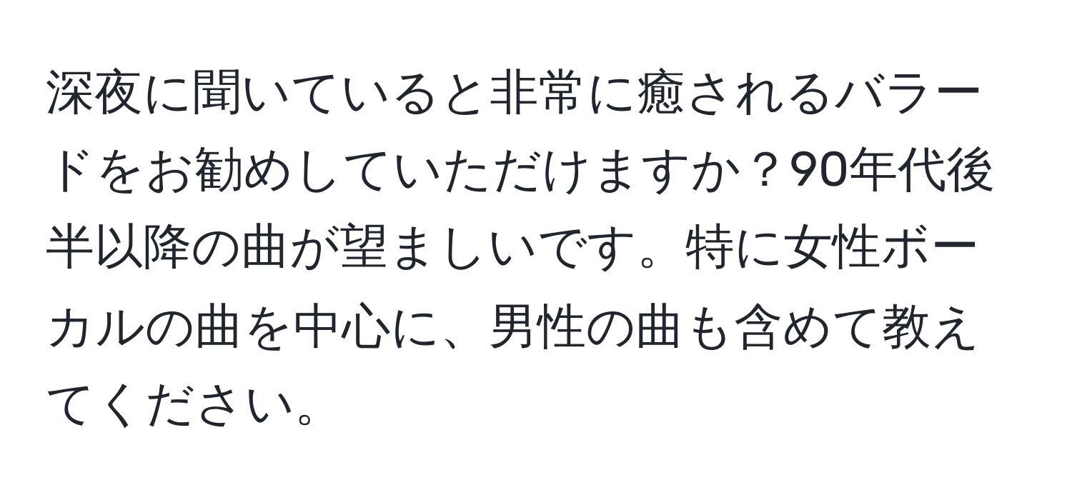 深夜に聞いていると非常に癒されるバラードをお勧めしていただけますか？90年代後半以降の曲が望ましいです。特に女性ボーカルの曲を中心に、男性の曲も含めて教えてください。