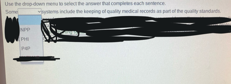 Use the drop-down menu to select the answer that completes each sentence.
Some systems include the keeping of quality medical records as part of the quality standards.
NPP bung s
PHI
P4P