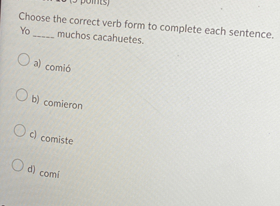 Choose the correct verb form to complete each sentence.
Yo_ muchos cacahuetes.
a) comió
b) comieron
c) comiste
d) comí