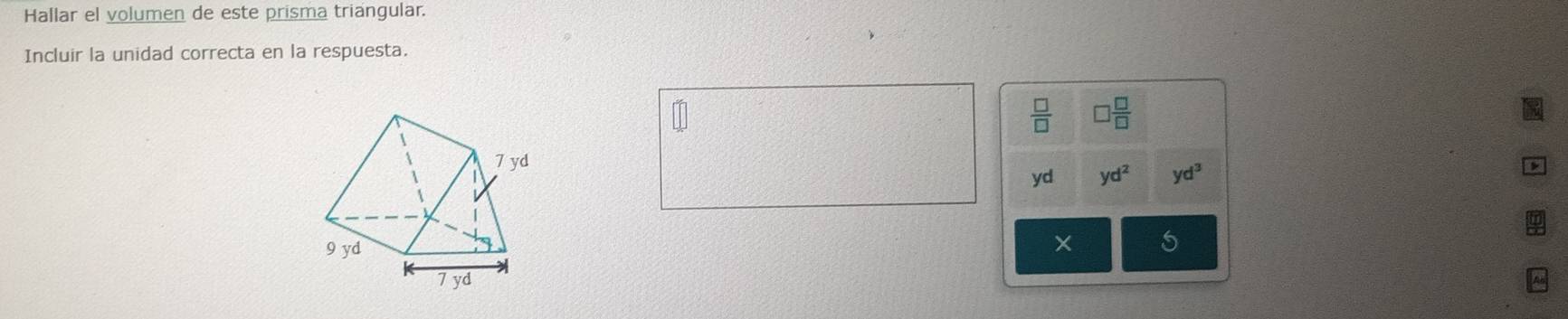 Hallar el volumen de este prisma triangular.
Incluir la unidad correcta en la respuesta.
 □ /□   □  □ /□  
7 yd
yd yd^2 yd^3
9 yd
5
Jyd