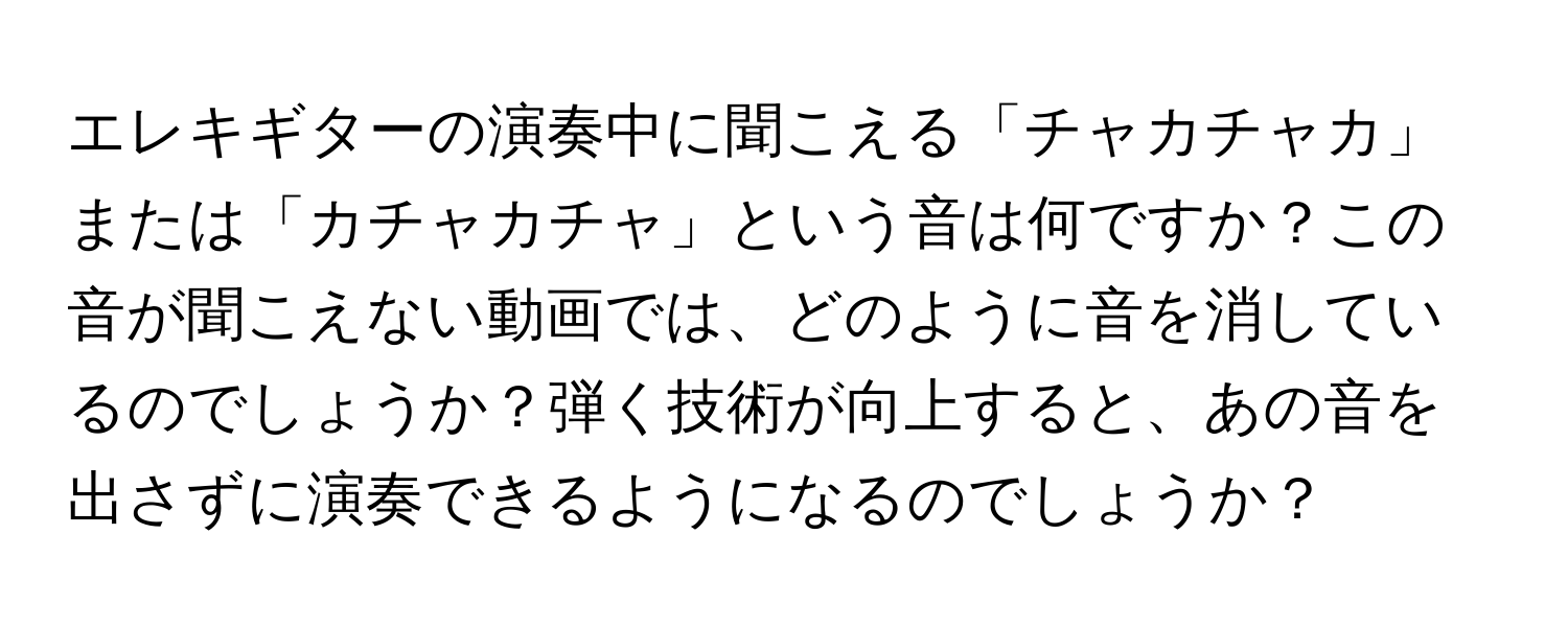 エレキギターの演奏中に聞こえる「チャカチャカ」または「カチャカチャ」という音は何ですか？この音が聞こえない動画では、どのように音を消しているのでしょうか？弾く技術が向上すると、あの音を出さずに演奏できるようになるのでしょうか？