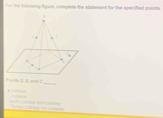 For the following figure, complete the statement for the speciffied points.
R
5 e 5
Poiris Q, B, amd C
_
* colinear
C coplanar
O pot colinear and coplaner
heiter colmear nor czplanar