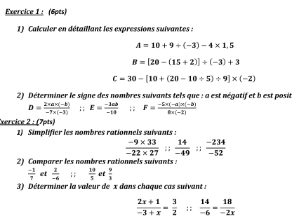 Calculer en détaillant les expressions suivantes :
A=10+9/ (-3)-4* 1,5
B=[20-(15+2)]/ (-3)+3
C=30-[10+(20-10/ 5)/ 9]* (-2)
2) Déterminer le signe des nombres suivants tels que : a est négatif et b est posit
D= (2* a* (-b))/-7* (-3) ;; E= (-3ab)/-10 ; ; F= (-5* (-a)* (-b))/8* (-2) 
Exercice 2 : (7pts) 
1) Simplifier les nombres rationnels suivants :
 (-9* 33)/-22* 27 ;;  14/-49 ;;  (-234)/-52 
2) Comparer les nombres rationnels suivants :
 (-1)/7  et  2/-6 ;;  10/5  et  9/3 
3) Déterminer la valeur de x dans chaque cas suivant :
 (2x+1)/-3+x = 3/2  : :  14/-6 = 18/-2x 