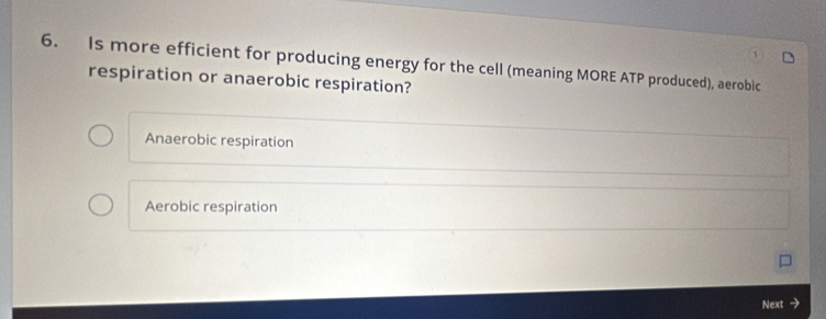 Is more efficient for producing energy for the cell (meaning MORE ATP produced), aerobic
respiration or anaerobic respiration?
Anaerobic respiration
Aerobic respiration
Next