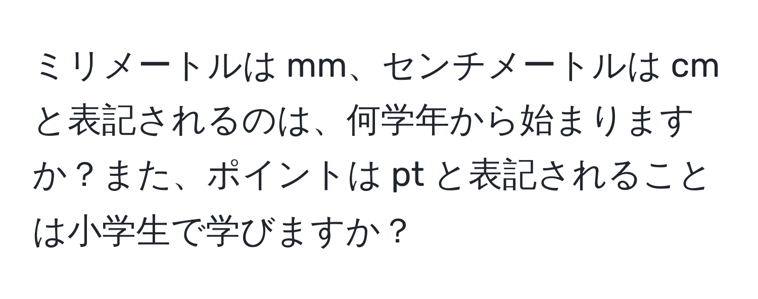 ミリメートルは mm、センチメートルは cm と表記されるのは、何学年から始まりますか？また、ポイントは pt と表記されることは小学生で学びますか？