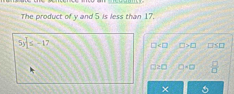 anty.
The product of y and 5 is less than 17.
5y|≤ -17
□ □ >□ □ ≤ □
□ ?≥ □ □ * □  □ /□  
×