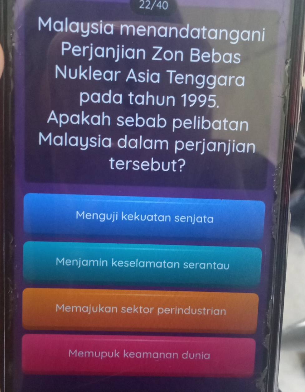 22/40
Malaysia menandatangani
Perjanjian Zon Bebas
Nuklear Asia Tenggara
pada tahun 1995.
Apakah sebab pelibatan
Malaysia dalam perjanjian
tersebut?
Menguji kekuatan senjata
Menjamin keselamatan serantau
Memajukan sektor perindustrian
Memupuk keamanan dunia