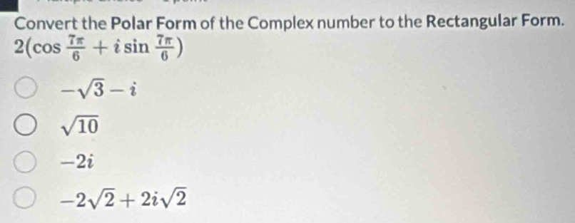 Convert the Polar Form of the Complex number to the Rectangular Form.
2(cos  7π /6 +isin  7π /6 )
-sqrt(3)-i
sqrt(10)
-2i
-2sqrt(2)+2isqrt(2)