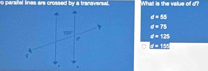 parallel lines are crossed by a transversal. What is the value of d?
d=55
d=75
d=125
d=155