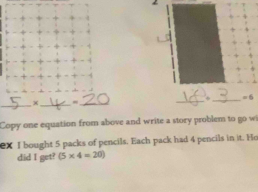 =
Copy one equation from above and write a story problem to go w
ex I bought 5 packs of pencils. Each pack had 4 pencils in it. Ho
did I get? (5* 4=20)