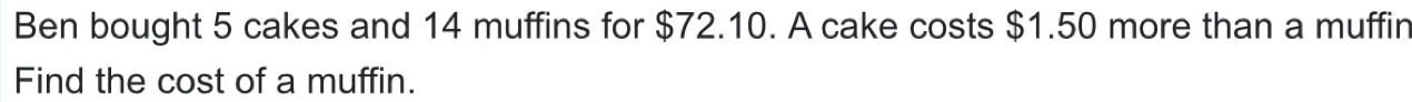 Ben bought 5 cakes and 14 muffins for $72.10. A cake costs $1.50 more than a muffin 
Find the cost of a muffin.