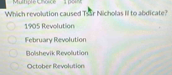 Which revolution caused Tsar Nicholas II to abdicate?
1905 Revolution
February Revolution
Bolshevik Revolution
October Revolution