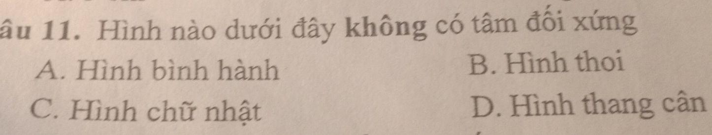 âu 11. Hình nào dưới đây không có tâm đôi xứng
A. Hình bình hành B. Hình thoi
C. Hình chữ nhật D. Hình thang cân