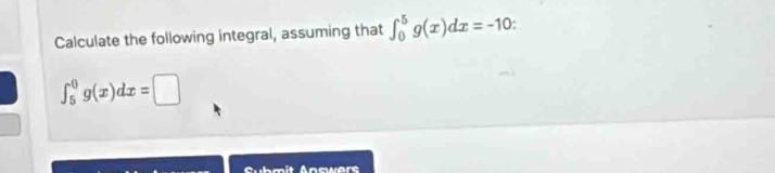 Calculate the following integral, assuming that ∈t _0^5g(x)dx=-10.
∈t _5^0g(x)dx=□
Submit Answers