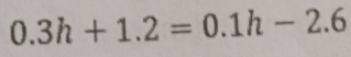 0.3h+1.2=0.1h-2.6