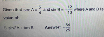 Given that sec A= 5/4  and sin B=- 12/13  where A and B lie 
value of: 
i) sin 2A+tan B Answer: - 84/25 