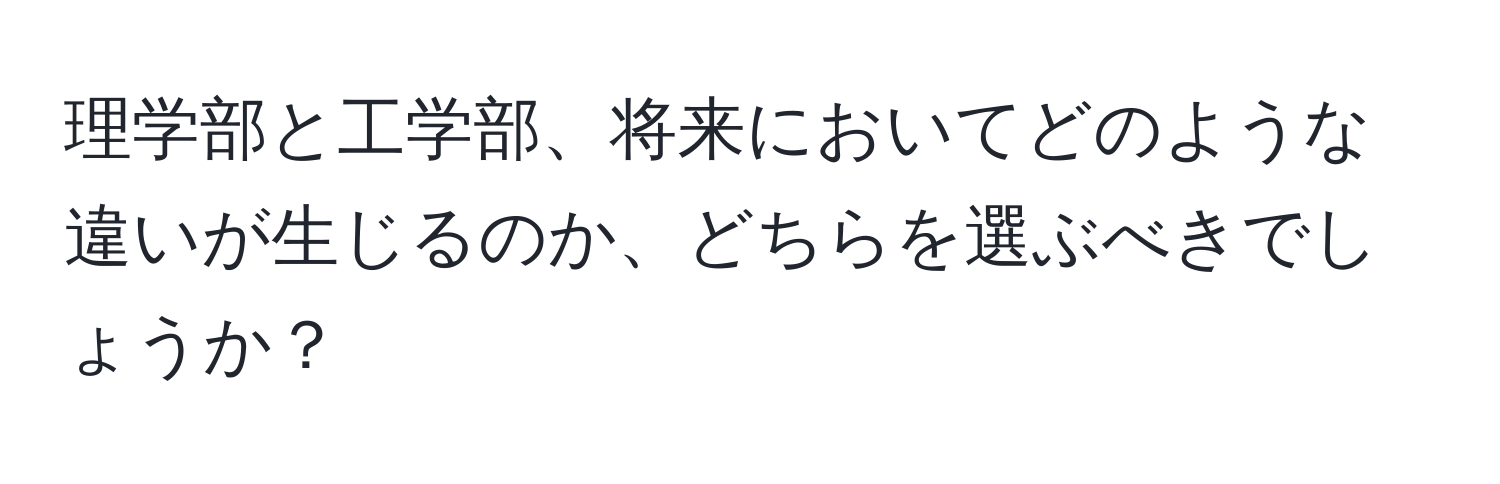 理学部と工学部、将来においてどのような違いが生じるのか、どちらを選ぶべきでしょうか？