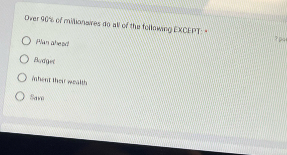 Over 90% of millionaires do all of the following EXCEPT: *
Plan ahead
2 po
Budget
Inherit their wealth
Save