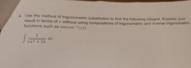 Use the method of trigonometric substitution to find the following integral. Express ya 
result in terms of x without using compositions of trigonometric and inverse trigonometfc 
functions such as sin (cos^(-1)(x)).
∈t  1/sqrt(x^2+16) dx