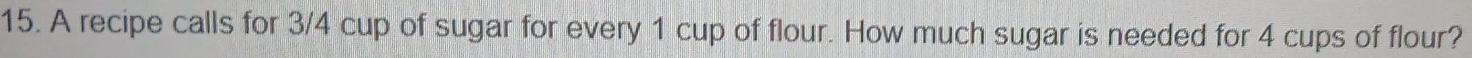 A recipe calls for 3/4 cup of sugar for every 1 cup of flour. How much sugar is needed for 4 cups of flour?