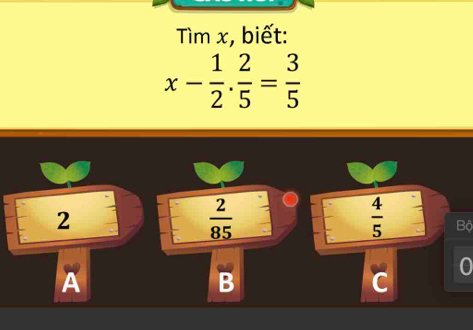 Tìm x, biết:
x- 1/2 . 2/5 = 3/5 
2
 2/85 
 4/5  Bộ
A
B
C 0