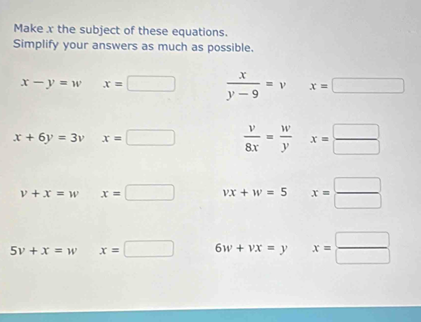 Make x the subject of these equations. 
Simplify your answers as much as possible.
x-y=w x=□  x/y-9 =v x=□
x+6y=3vx=□
 v/8x = w/y x= □ /□  
v+x=w x=□ vx+w=5 x= □ /□  
5v+x=w x=□ 6w+vx=y □ x=frac □ (□)°