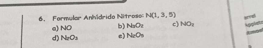 Formular Anhídrido Nitroso: N(1,3,5)
arrel
a) NO
b) N_3O_2 c) NO_2 Appleto
d) N_2O_3 e) N_2O_5
itmos