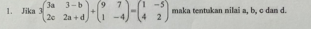 Jika 3beginpmatrix 3a&3-b 2c&2a+dendpmatrix +beginpmatrix 9&7 1&-4endpmatrix =beginpmatrix 1&-5 4&2endpmatrix maka tentukan nilai a, b, c dan d.