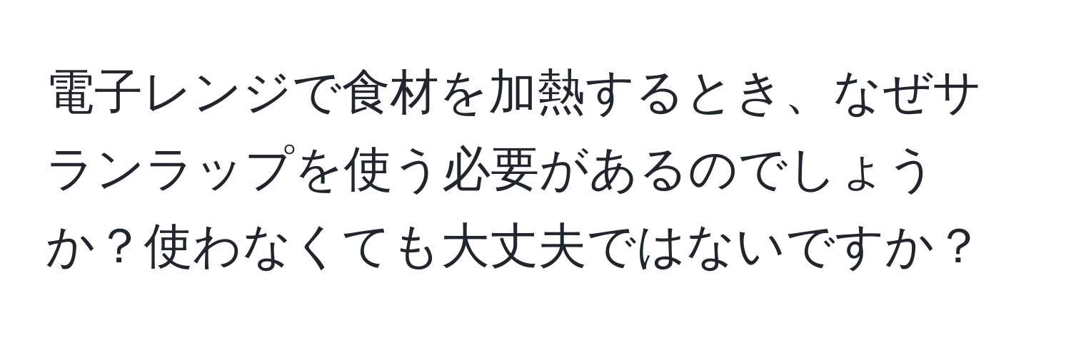 電子レンジで食材を加熱するとき、なぜサランラップを使う必要があるのでしょうか？使わなくても大丈夫ではないですか？