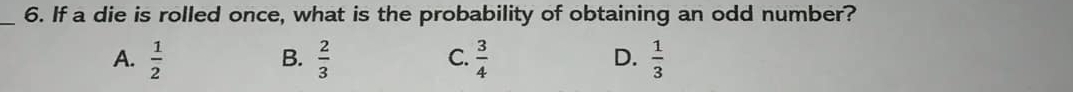 If a die is rolled once, what is the probability of obtaining an odd number?
A.  1/2   2/3   3/4   1/3 
B.
C.
D.