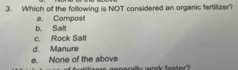 Which of the following is NOT considered an organic fertilizer?
a. Compost
b. Salt
c. Rock Salt
d. Manure
e. None of the above
generally work faster?