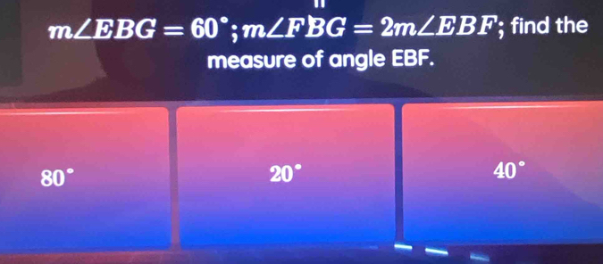 m∠ EBG=60°; m∠ FBG=2m∠ EBF '; find the
measure of angle EBF.
80°
20°
40°