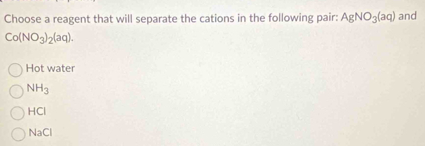 Choose a reagent that will separate the cations in the following pair: AgNO_3(aq) and
Co(NO_3)_2(aq).
Hot water
NH_3
HCI
N sqrt(a)C