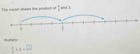 The model shows the product of  4/7  and 2
Multiply:
 4/7 * 2= □ /□  