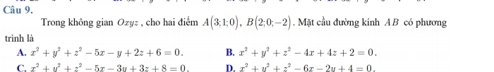 Trong không gian Oxyz , cho hai điểm A(3;1;0), B(2;0;-2). Mặt cầu đường kính A B có phương
trình là
A. x^2+y^2+z^2-5x-y+2z+6=0. B. x^2+y^2+z^2-4x+4z+2=0.
C. x^2+y^2+z^2-5x-3y+3z+8=0. D. x^2+y^2+z^2-6x-2y+4=0.