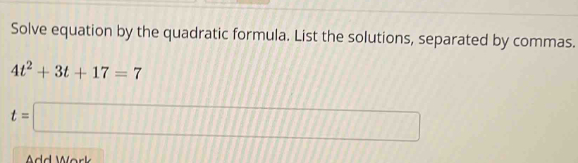 Solve equation by the quadratic formula. List the solutions, separated by commas.
4t^2+3t+17=7
t=□
A d W or