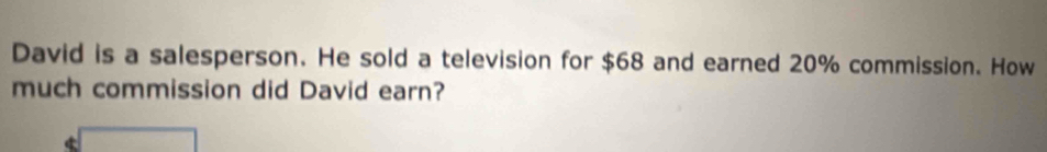 David is a salesperson. He sold a television for $68 and earned 20% commission. How 
much commission did David earn?