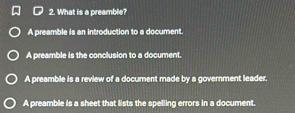 What is a preamble?
A preamble is an introduction to a document.
A preamble is the conclusion to a document.
A preamble is a review of a document made by a government leader.
A preamble is a sheet that lists the spelling errors in a document.