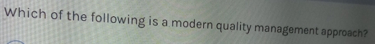 Which of the following is a modern quality management approach?