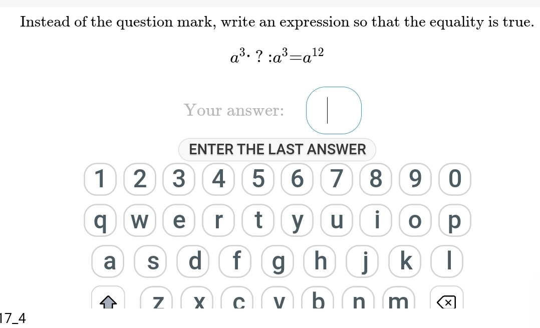 Instead of the question mark, write an expression so that the equality is true.
a^3· ?:a^3=a^(12)
Your answer: 
ENTER THE LAST ANSWER
1 2 3 4 5 6 7 8 9 0
q W e r t y u i 0 p 
a S d f g h | k
7 X C V b n m
17 -4