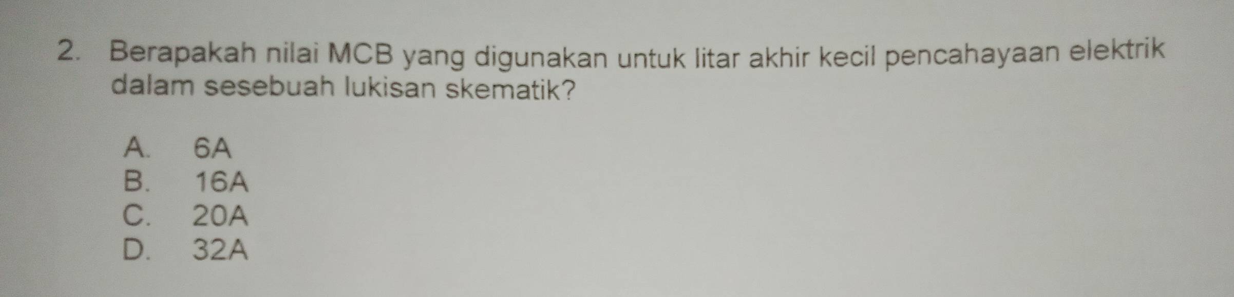 Berapakah nilai MCB yang digunakan untuk litar akhir kecil pencahayaan elektrik
dalam sesebuah lukisan skematik?
A. 6A
B. 16A
C. 20A
D. 32A