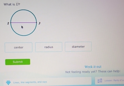 What is overline IJ
center radius diameter
Submit
Work it out
Not feeling ready yet? These can help:
Lines, line segments, and rays Lesson: Parts of a