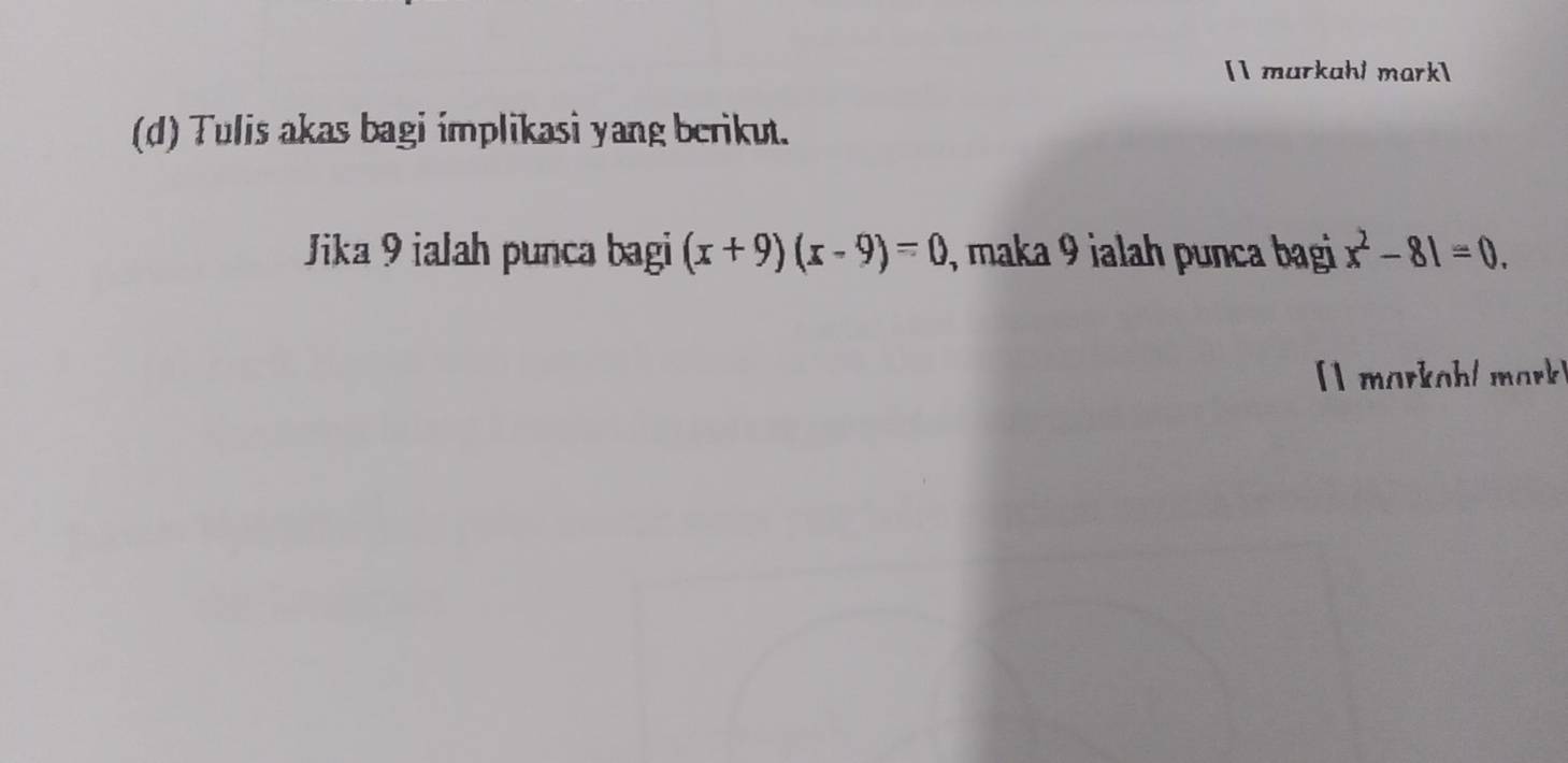 [ markahl mark 
(d) Tulis akas bagi implikasi yang berikut. 
Jika 9 ialah punca bagi (x+9)(x-9)=0 maka 9 j alah punca bagi x^2-81=0. 
[] markah/ mark