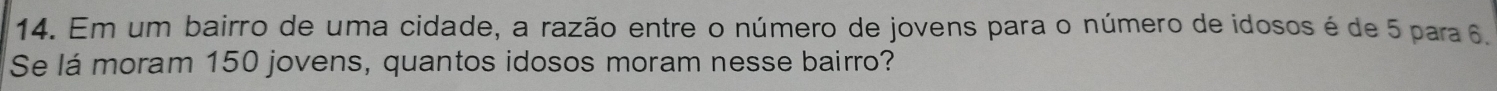 Em um bairro de uma cidade, a razão entre o número de jovens para o número de idosos é de 5 para 6
Se lá moram 150 jovens, quantos idosos moram nesse bairro?