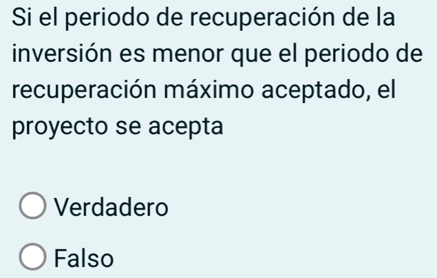 Si el periodo de recuperación de la
inversión es menor que el periodo de
recuperación máximo aceptado, el
proyecto se acepta
Verdadero
Falso