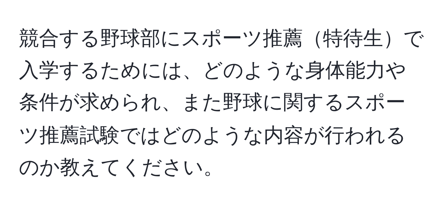 競合する野球部にスポーツ推薦特待生で入学するためには、どのような身体能力や条件が求められ、また野球に関するスポーツ推薦試験ではどのような内容が行われるのか教えてください。