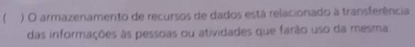 ( ) O armazenamento de recursos de dados está relacionado à transferência 
das informações às pessoas ou atividades que farão uso da mesma.