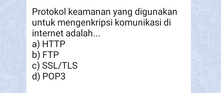 Protokol keamanan yang digunakan
untuk mengenkripsi komunikasi di
internet adalah...
a) HTTP
b) FTP
c) SSL/TLS
d) POP3